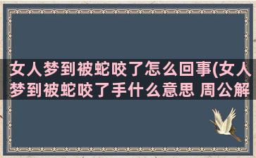 女人梦到被蛇咬了怎么回事(女人梦到被蛇咬了手什么意思 周公解梦)